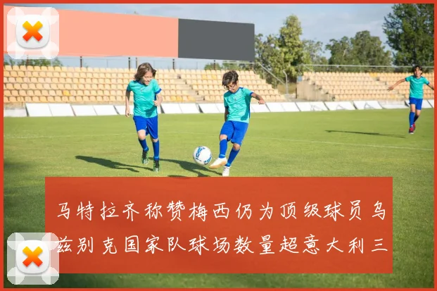 马特拉齐称赞梅西仍为顶级球员乌兹别克国家队球场数量超意大利三倍