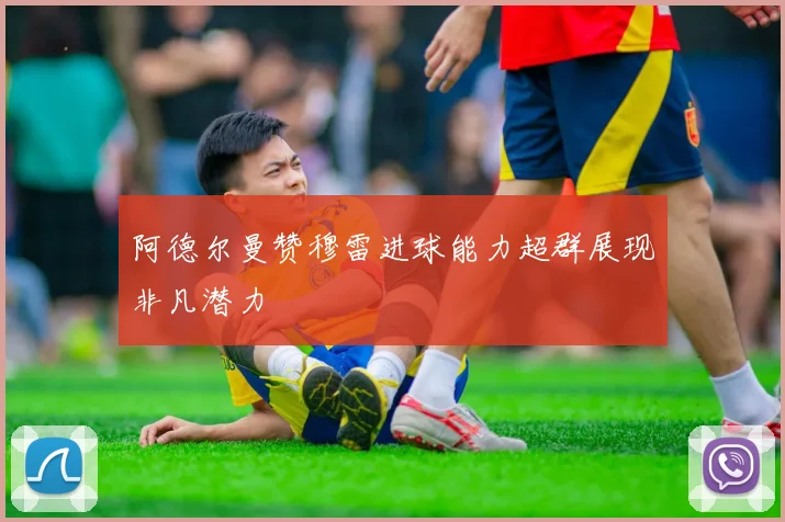 阿德尔曼赞穆雷进球能力超群展现非凡潜力
