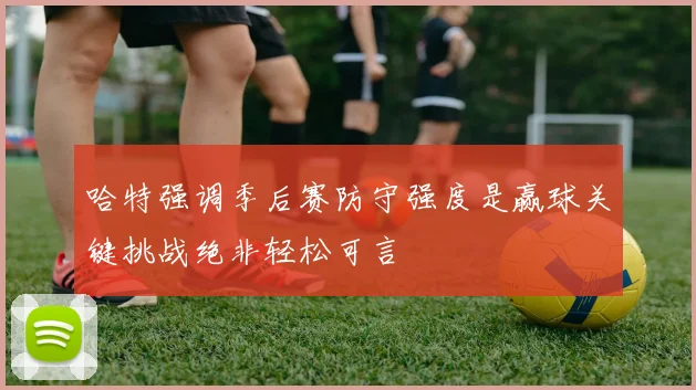 哈特强调季后赛防守强度是赢球关键挑战绝非轻松可言
