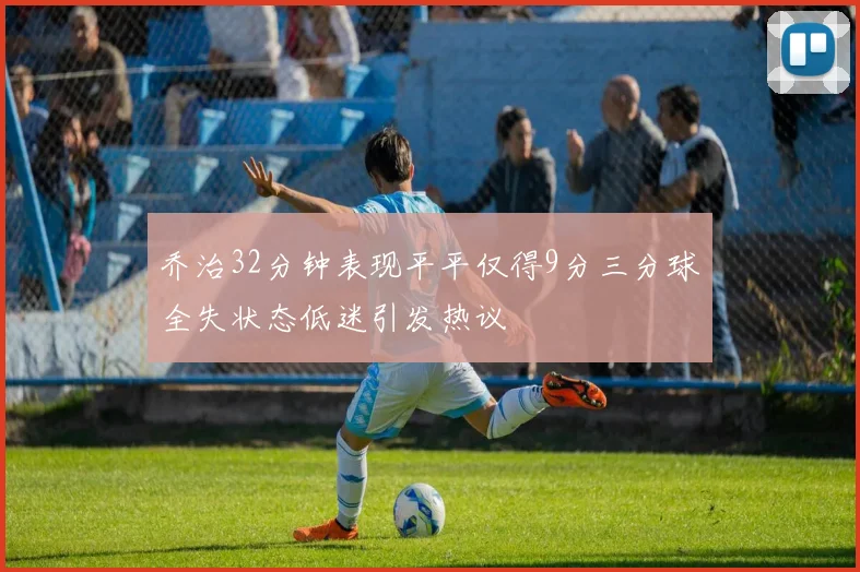 乔治32分钟表现平平仅得9分三分球全失状态低迷引发热议