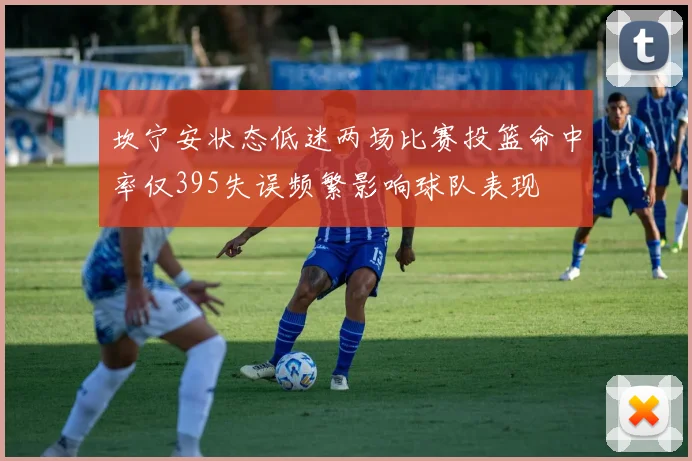 坎宁安状态低迷两场比赛投篮命中率仅395失误频繁影响球队表现