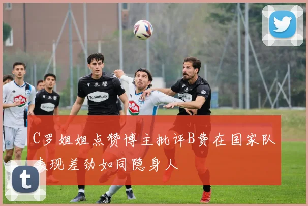 C罗姐姐点赞博主批评B费在国家队表现差劲如同隐身人