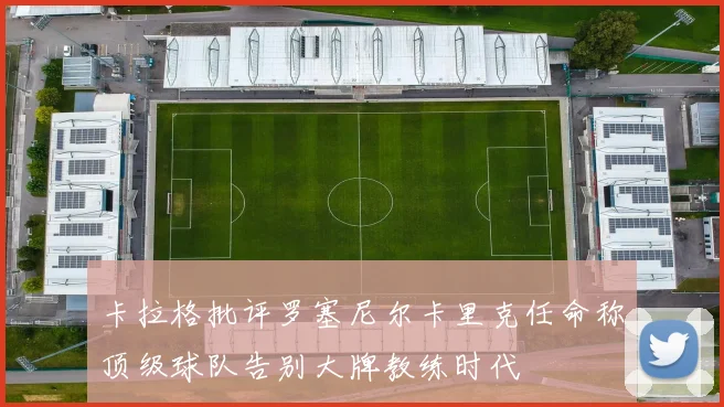 卡拉格批评罗塞尼尔卡里克任命称顶级球队告别大牌教练时代