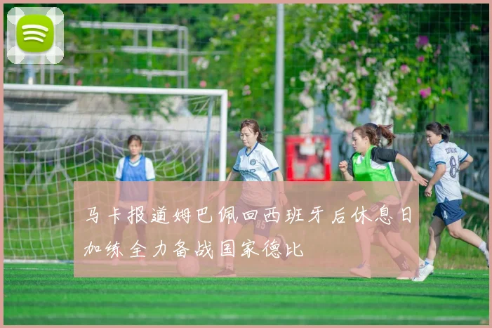 马卡报道姆巴佩回西班牙后休息日加练全力备战国家德比