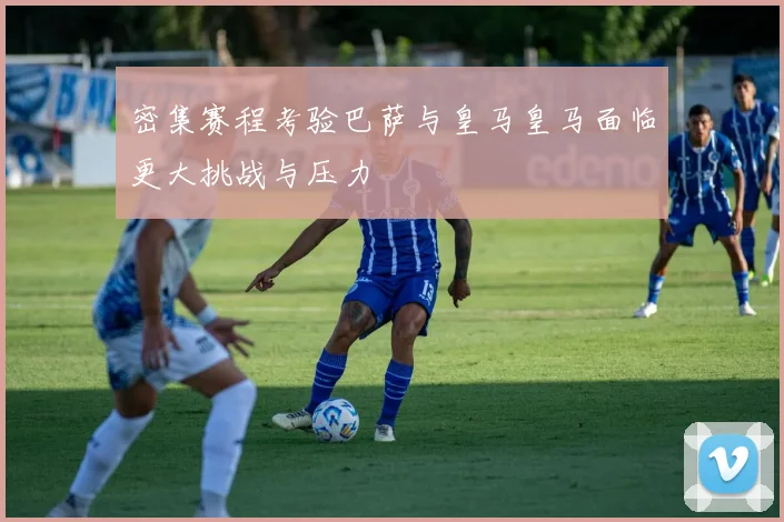 密集赛程考验巴萨与皇马皇马面临更大挑战与压力