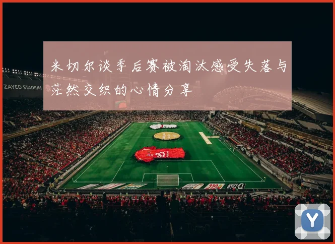 米切尔谈季后赛被淘汰感受失落与茫然交织的心情分享