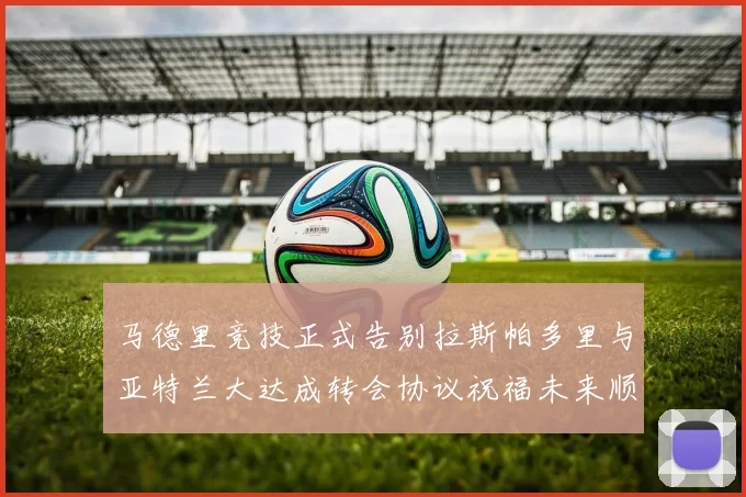 马德里竞技正式告别拉斯帕多里与亚特兰大达成转会协议祝福未来顺利