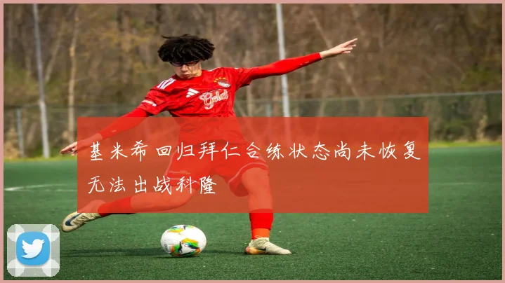 基米希回归拜仁合练状态尚未恢复无法出战科隆