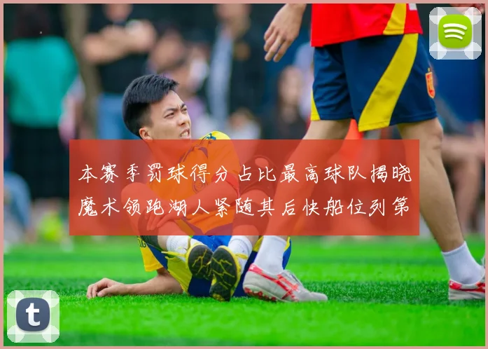 本赛季罚球得分占比最高球队揭晓魔术领跑湖人紧随其后快船位列第四