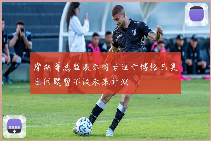 摩纳哥总监表示将专注于博格巴复出问题暂不谈未来计划