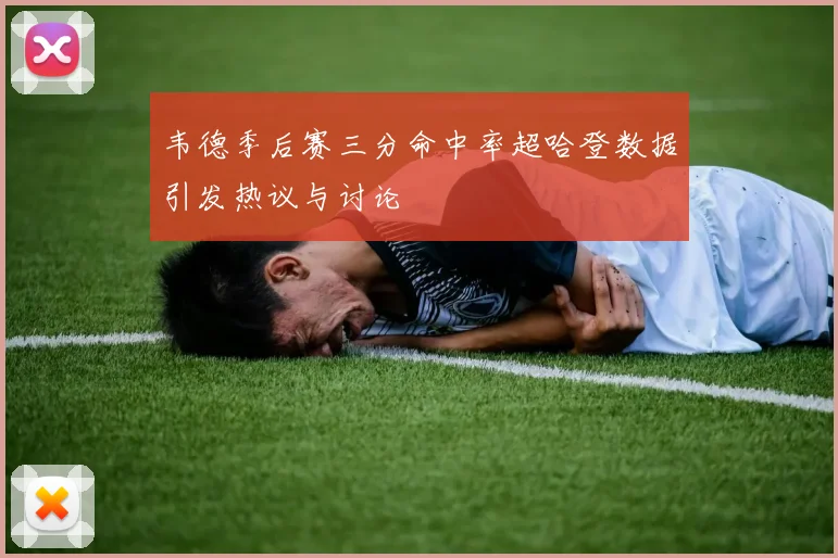 韦德季后赛三分命中率超哈登数据引发热议与讨论
