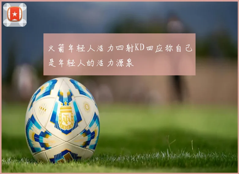 火箭年轻人活力四射KD回应称自己是年轻人的活力源泉