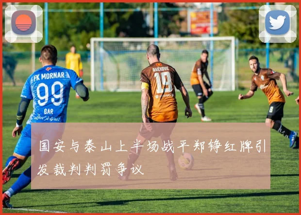 国安与泰山上半场战平郑铮红牌引发裁判判罚争议