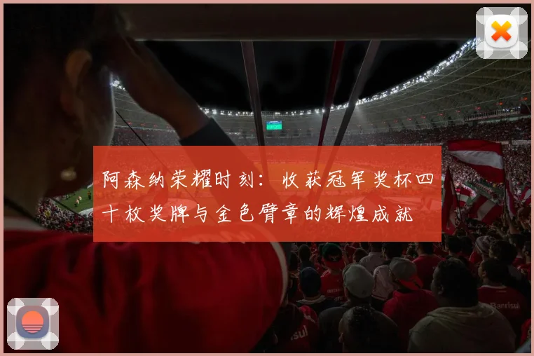 阿森纳荣耀时刻：收获冠军奖杯四十枚奖牌与金色臂章的辉煌成就