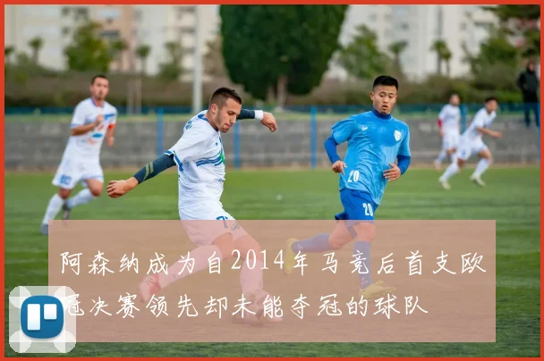 阿森纳成为自2014年马竞后首支欧冠决赛领先却未能夺冠的球队