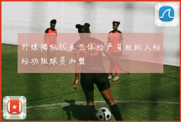 外媒揭秘AC米兰体检严苛经纪人纷纷劝阻球员加盟