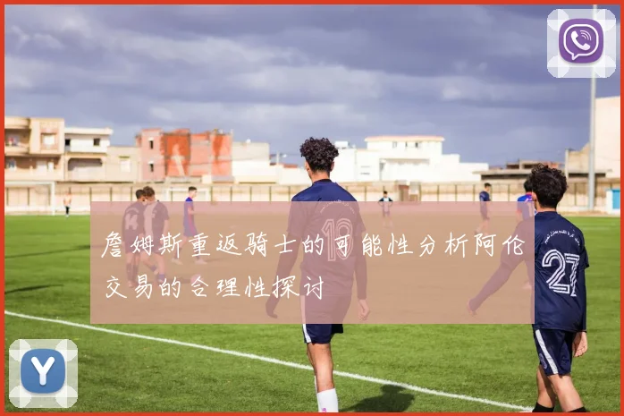 詹姆斯重返骑士的可能性分析阿伦交易的合理性探讨