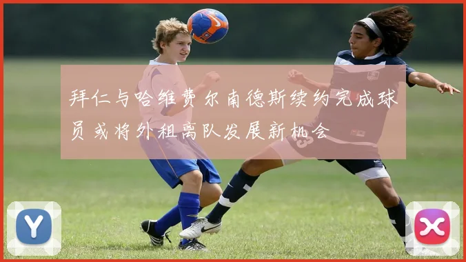 拜仁与哈维费尔南德斯续约完成球员或将外租离队发展新机会