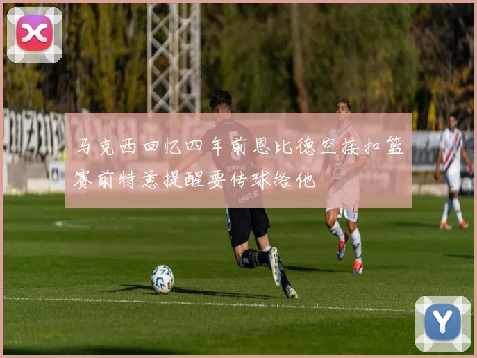 马克西回忆四年前恩比德空接扣篮赛前特意提醒要传球给他