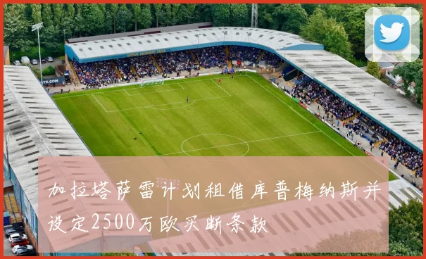 加拉塔萨雷计划租借库普梅纳斯并设定2500万欧买断条款