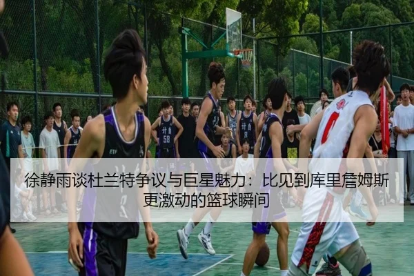 徐静雨谈杜兰特争议与巨星魅力：比见到库里詹姆斯更激动的篮球瞬间